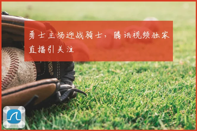 勇士主场迎战骑士，腾讯视频独家直播引关注
