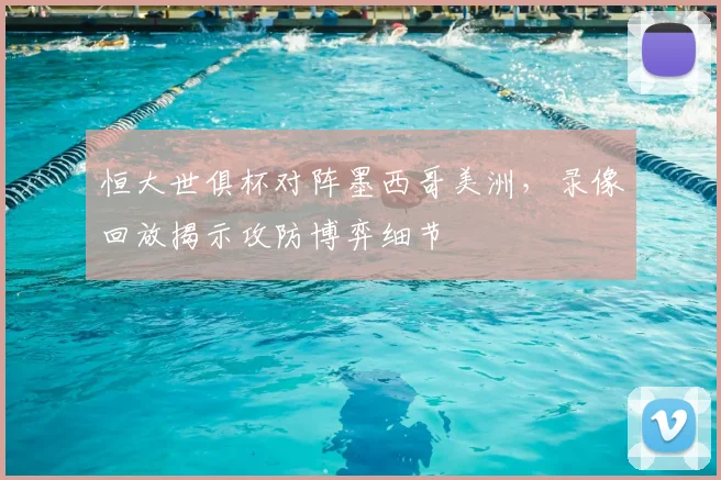 恒大世俱杯对阵墨西哥美洲，录像回放揭示攻防博弈细节