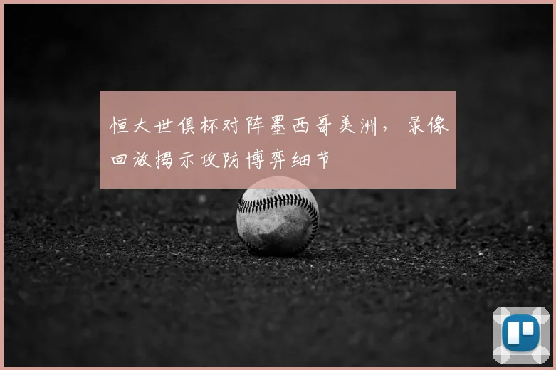 恒大世俱杯对阵墨西哥美洲，录像回放揭示攻防博弈细节