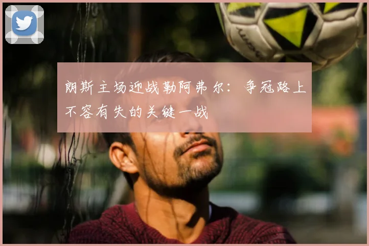朗斯主场迎战勒阿弗尔：争冠路上不容有失的关键一战