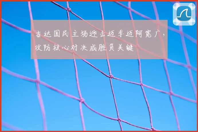 吉达国民主场迎击迈季迈阿宽广,攻防核心对决成胜负关键