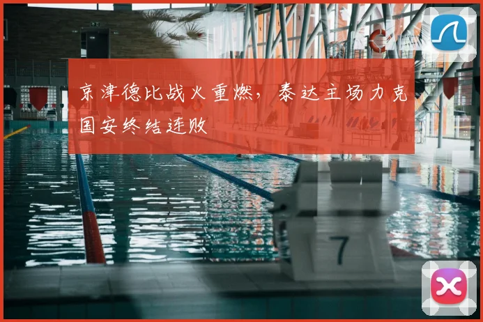 京津德比战火重燃，泰达主场力克国安终结连败