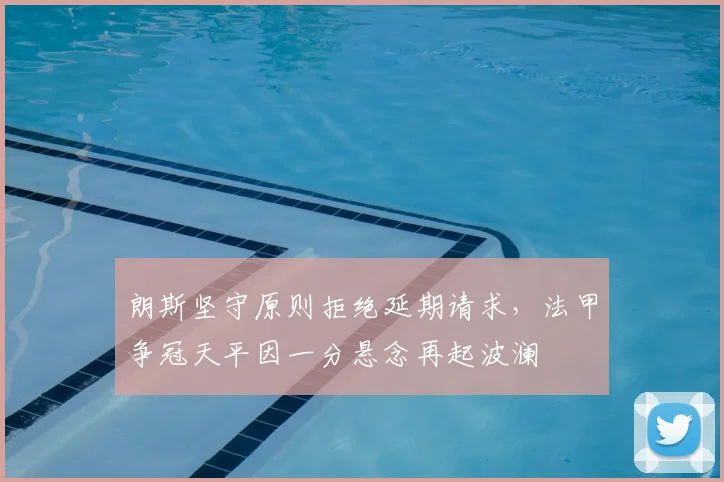 朗斯坚守原则拒绝延期请求，法甲争冠天平因一分悬念再起波澜