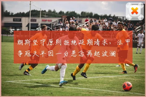 朗斯坚守原则拒绝延期请求，法甲争冠天平因一分悬念再起波澜