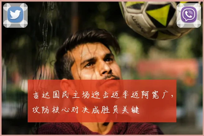 吉达国民主场迎击迈季迈阿宽广，攻防核心对决成胜负关键