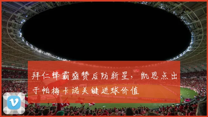 拜仁锋霸盛赞后防新星,凯恩点出于帕梅卡诺关键进球价值