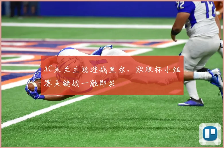 AC米兰主场迎战里尔,欧联杯小组赛关键战一触即发