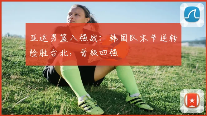 亚运男篮八强战：韩国队末节逆转险胜台北，晋级四强