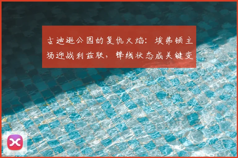 古迪逊公园的复仇火焰：埃弗顿主场迎战利兹联，锋线状态成关键变量
