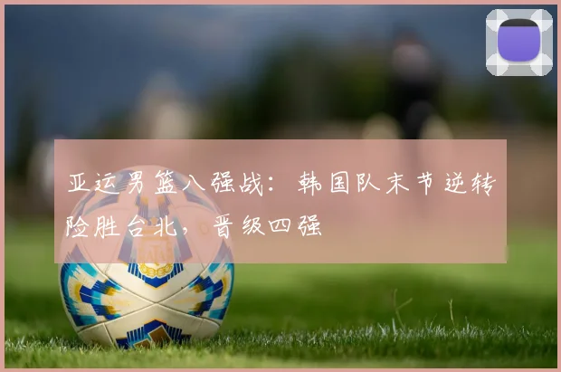 亚运男篮八强战：韩国队末节逆转险胜台北，晋级四强