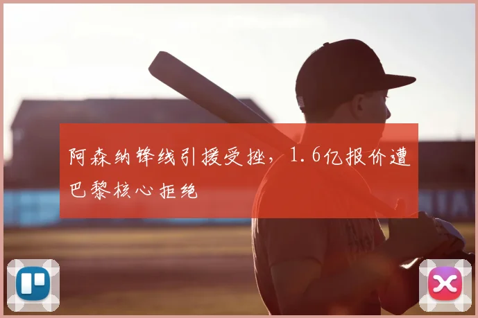 阿森纳锋线引援受挫,1.6亿报价遭巴黎核心拒绝