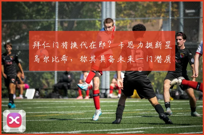 拜仁门将换代在即?卡恩力挺新星乌尔比希,称其具备未来一门潜质