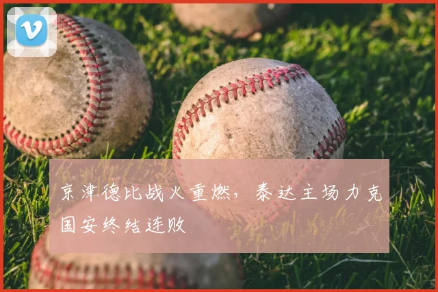 京津德比战火重燃，泰达主场力克国安终结连败
