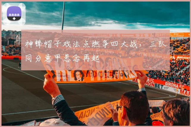 神锋帽子戏法点燃争四大战,三队同分意甲悬念再起