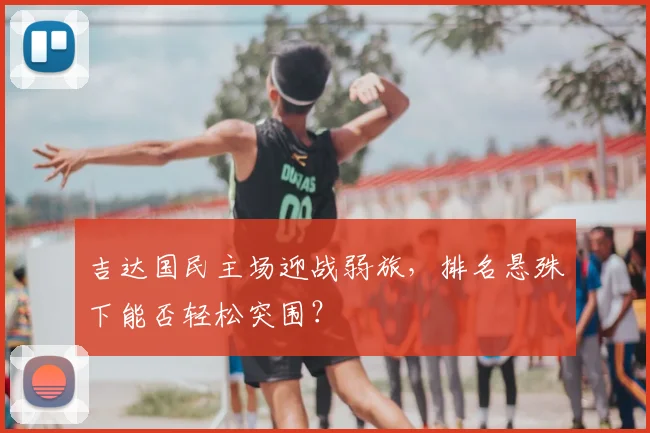 吉达国民主场迎战弱旅，排名悬殊下能否轻松突围？