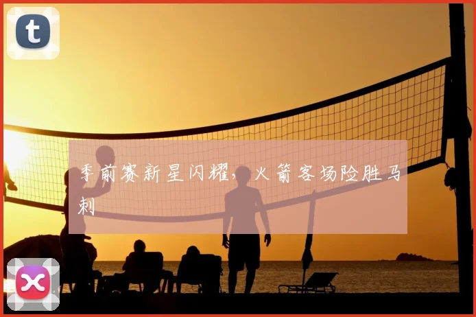 季前赛新星闪耀，火箭客场险胜马刺