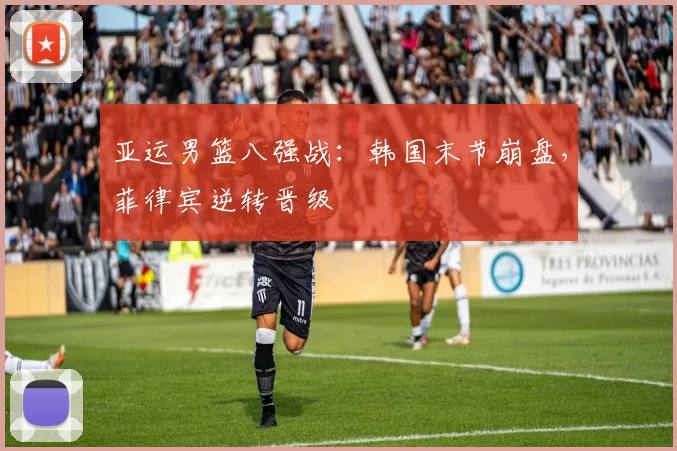 亚运男篮八强战：韩国末节崩盘，菲律宾逆转晋级
