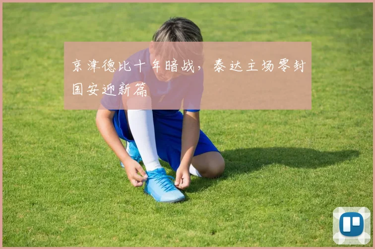 京津德比十年暗战,泰达主场零封国安迎新篇