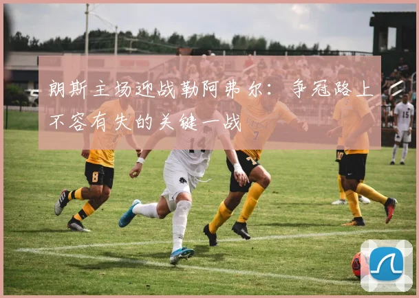 朗斯主场迎战勒阿弗尔：争冠路上不容有失的关键一战