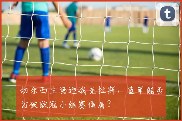 切尔西主场迎战克拉斯，蓝军能否打破欧冠小组赛僵局？