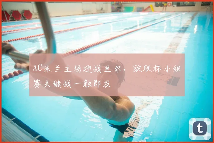 AC米兰主场迎战里尔，欧联杯小组赛关键战一触即发