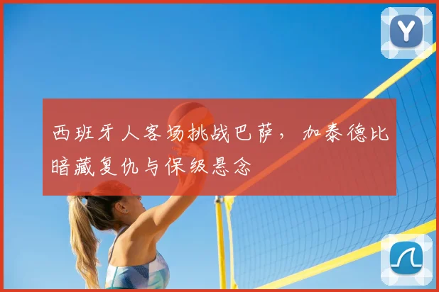 西班牙人客场挑战巴萨,加泰德比暗藏复仇与保级悬念